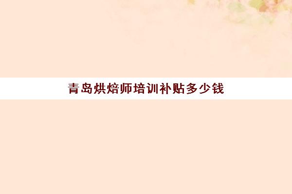 青岛烘焙师培训补贴多少钱(高级西点师证国家有补助吗)