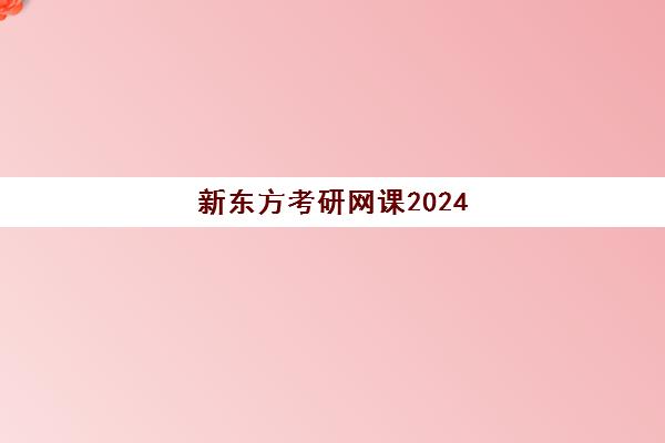 新东方考研网课2024(新东方考研网课有必要买吗)