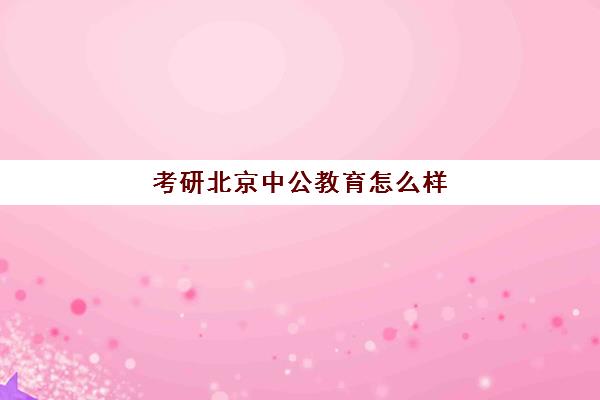 考研北京中公教育怎么样(北京十大考研机构排名)