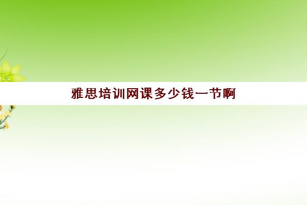 雅思培训网课多少钱一节啊(雅思网课一对一收费)