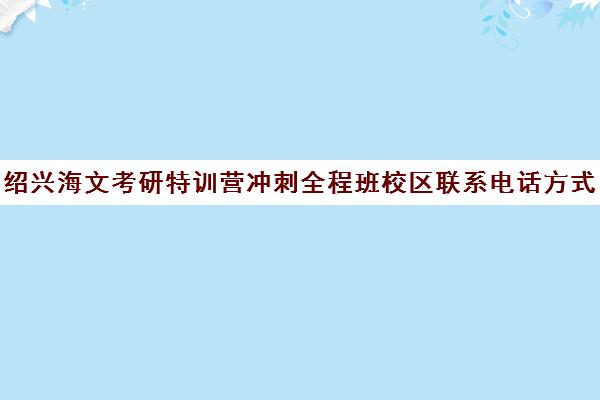 绍兴海文考研特训营冲刺全程班校区联系电话方式（山东海文考研集训营地址）