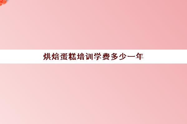 烘焙蛋糕培训学费多少一年(蛋糕烘焙培训学校收费)