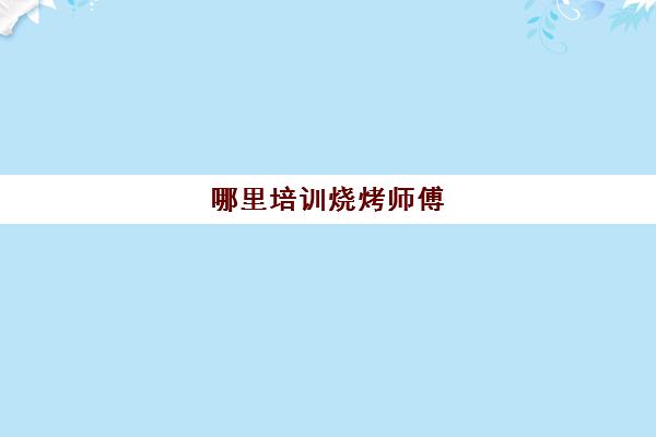 哪里培训烧烤师傅(罗师傅烧烤技术配方是真的吗)