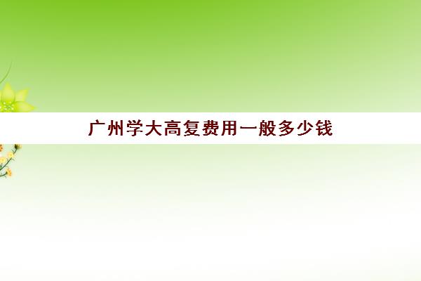 广州学大高复费用一般多少钱(广州高考复读学校排名及费用)