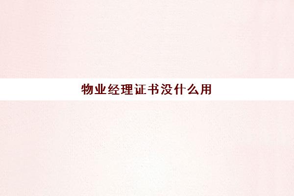 物业经理证书没什么用(物业经理岗位证书查询)