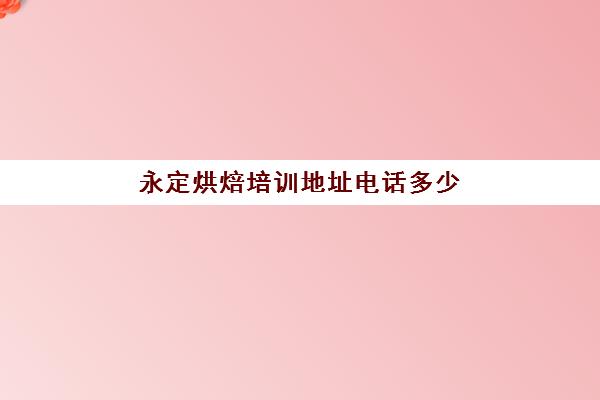 永定烘焙培训地址电话多少(里永烘焙培训学校正规吗)