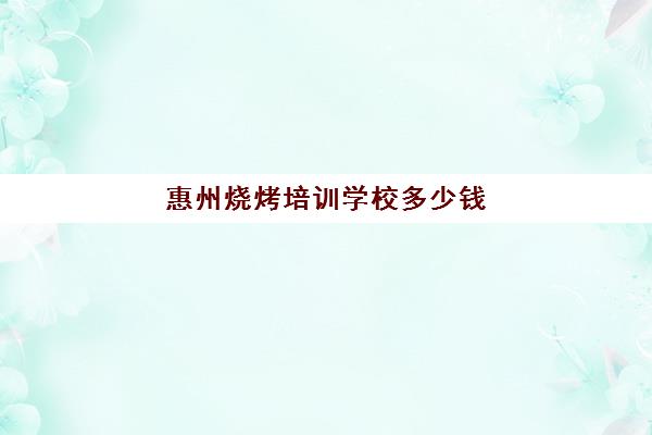 惠州烧烤培训学校多少钱(学烧烤多少钱学费)