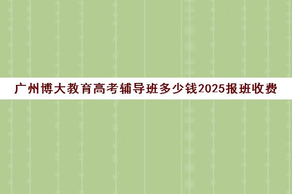 广州博大教育高考辅导班多少钱2025报班收费标准一览(广州高考冲刺班封闭式全日制