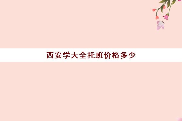 西安学大全托班价格多少(西安学大教育收费标准)