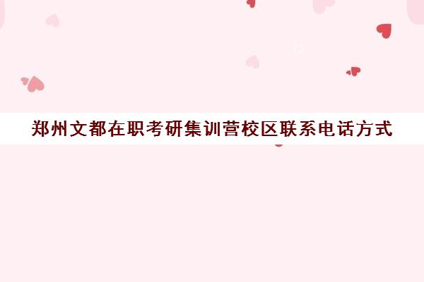 郑州文都在职考研集训营校区联系电话方式（文都考研集训营有用吗）