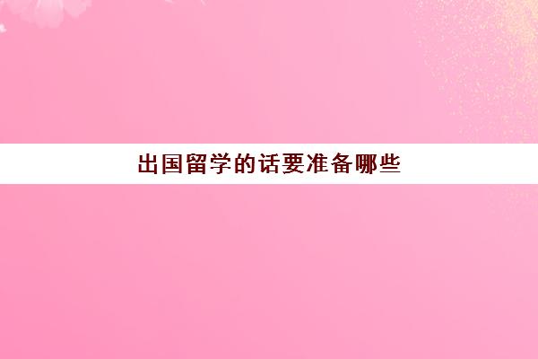 出国留学的话要准备哪些(儿出国留学时父母的话)