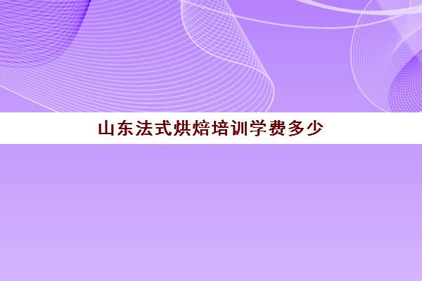 山东法式烘焙培训学费多少(哪个法式烘焙学校好)