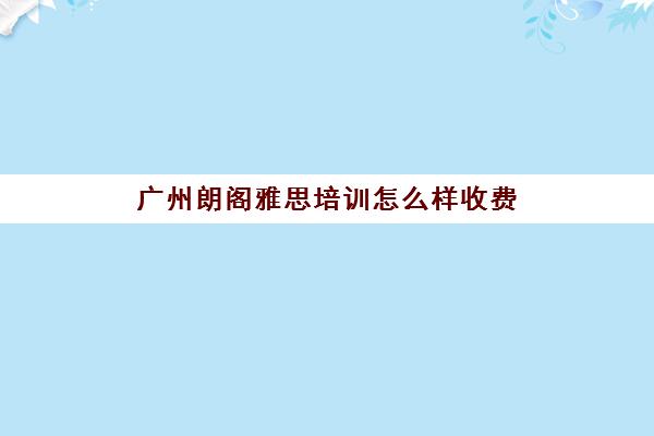 广州朗阁雅思培训怎么样收费(广州雅思培训班费用一般是多少)