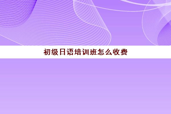 初级日语培训班怎么收费(日语班培训过n2费用)