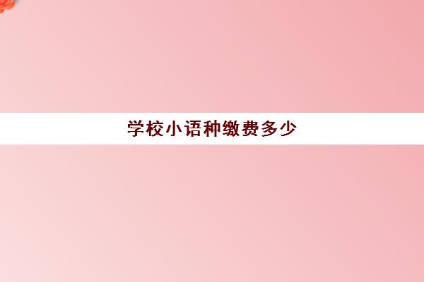 学校小语种缴费多少(学小语种一般要多少钱)