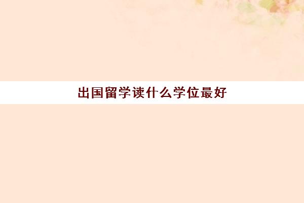 出国留学读什么学位最好(留学需要具备哪些条件)