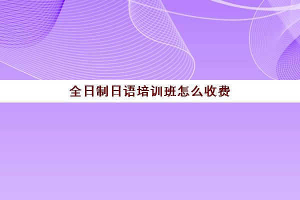 全日制日语培训班怎么收费(日语班价格一般多少钱)