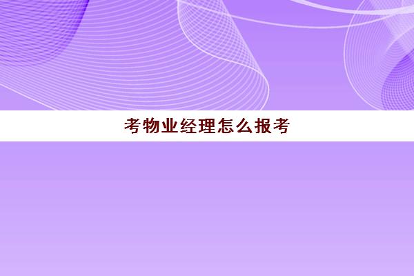 考物业经理怎么报考(物业经理资格证书)