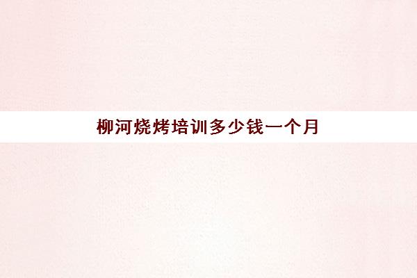 柳河烧烤培训多少钱一个月(学烧烤技术培训哪里好)