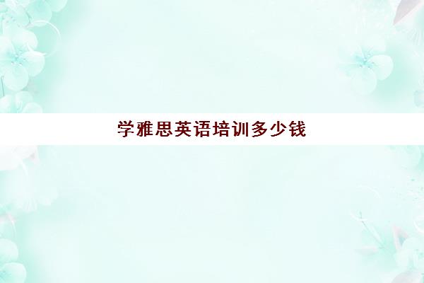 学雅思英语培训多少钱(雅思培训学校费用多少)