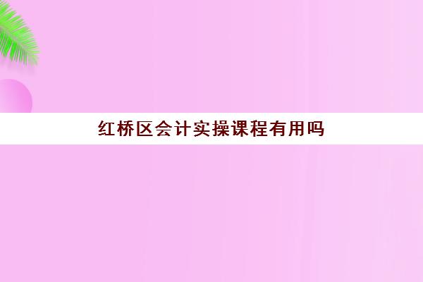 红桥区会计实操课程有用吗(会计初级证自学好还是报培训班好)