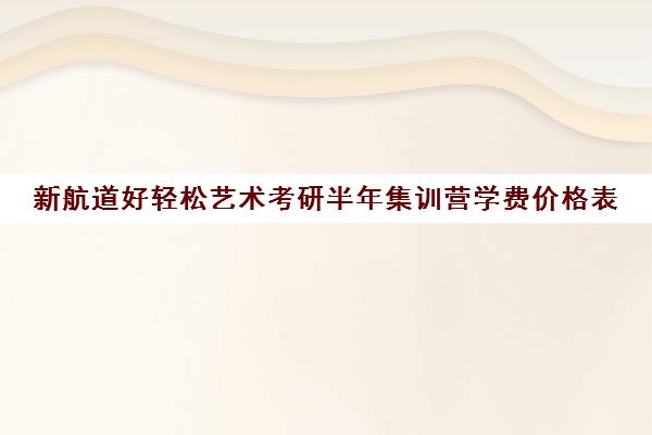 新航道好轻松艺术考研半年集训营学费价格表（新航道学费价目表）