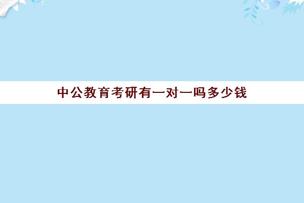 中公教育考研有一对一吗多少钱(中公一对一如何收费)