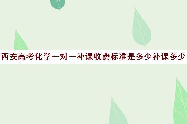 西安高考化学一对一补课收费标准是多少补课多少钱一小时(西安高中全日制补课机构排名