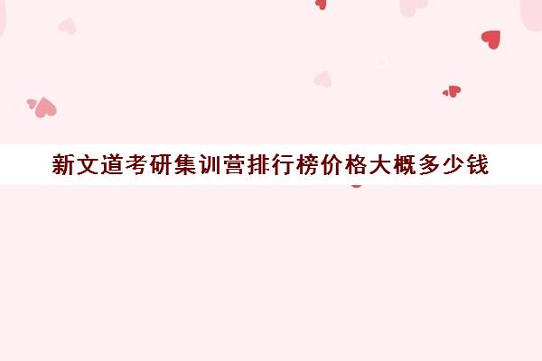 新文道考研集训营排行榜价格大概多少钱（新文道考研收费多少）