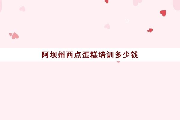 阿坝州西点蛋糕培训多少钱(糕点烘焙专业培训学校学费)