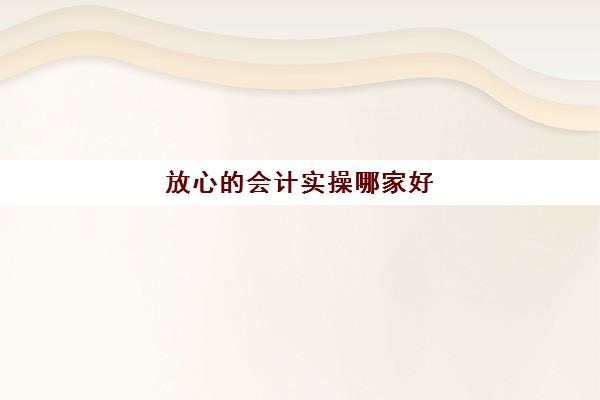 放心的会计实操哪家好(网上会计培训班哪个机构比较好)