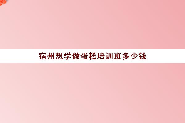 宿州想学做蛋糕培训班多少钱(学糕点蛋糕烘焙学费多少)