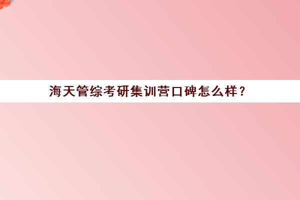 海天管综考研集训营口碑怎么样？（考研培训机构实力排名）