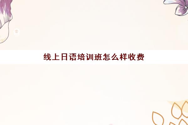 线上日语培训班怎么样收费(日语培训多少钱日语培训费用)