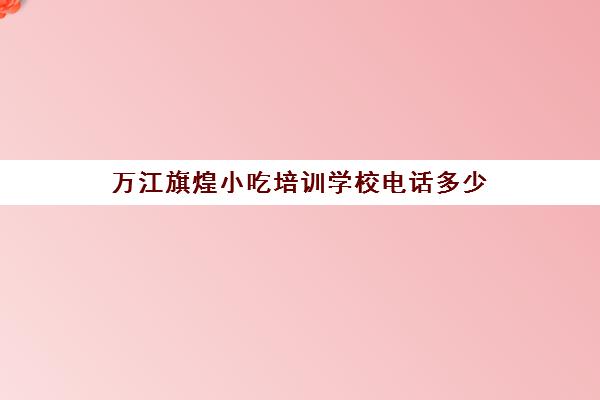 万江旗煌小吃培训学校电话多少(煌旗美食怎么样)