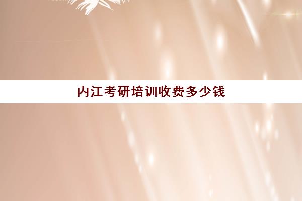 内江考研培训收费多少钱(内江市研究生考试考点)