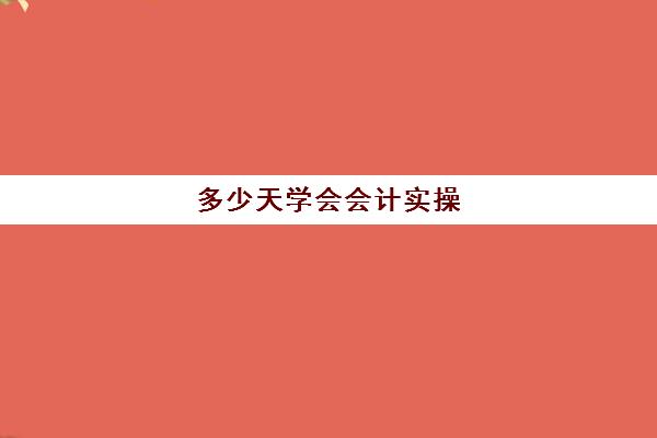 多少天学会会计实操(会计自学要多久)