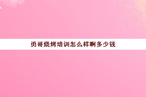 勇哥烧烤培训怎么样啊多少钱(勇哥餐饮培训课程399)