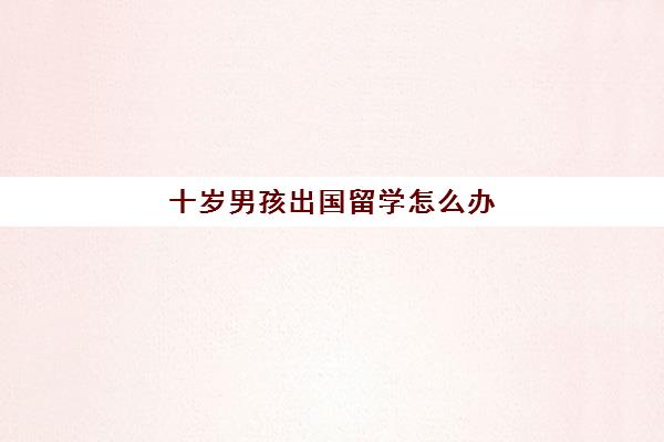 十岁男孩出国留学怎么办(几岁可以出国留学)