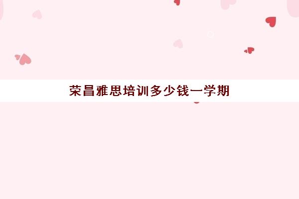 荣昌雅思培训多少钱一学期(公办小学一学期多少钱)