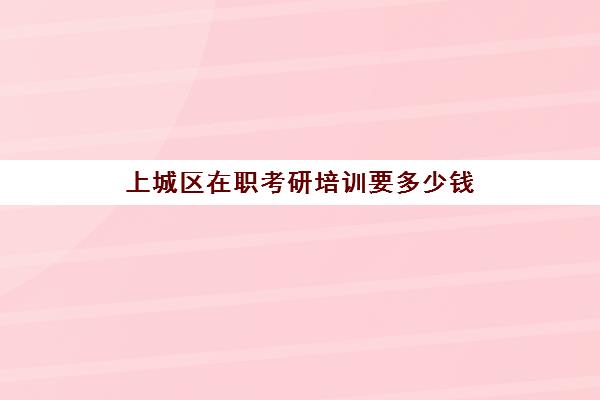 上城区在职考研培训要多少钱(杭州在职研究生报考)