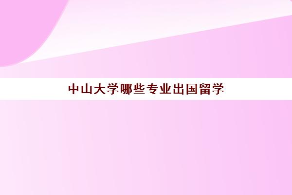 中山大学哪些专业出国留学(中山大学中外合作办学招生简章)