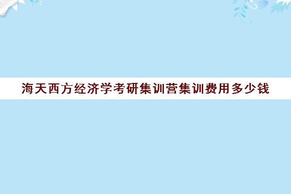 海天西方经济学考研集训营集训费用多少钱（考研半年集训营哪家好）