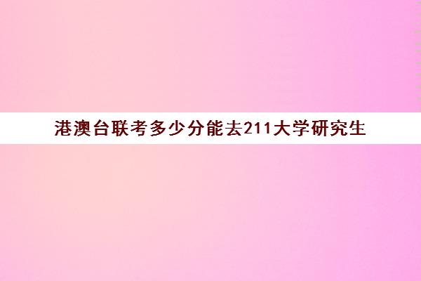 港澳台联考多少分能去211大学研究生(香港大学港澳台联考分数线)