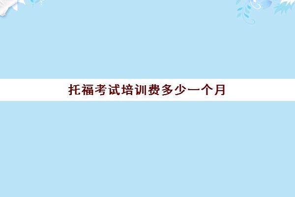 托福考试培训费多少一个月(托福考试几月考比较好)