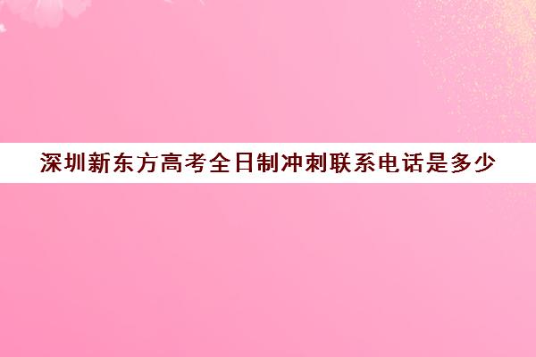 深圳新东方高考全日制冲刺联系电话是多少(新东方高考冲刺班封闭式全日制)