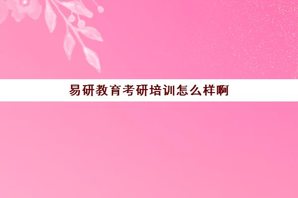 易研教育考研培训怎么样啊(易研考研机构怎么样)