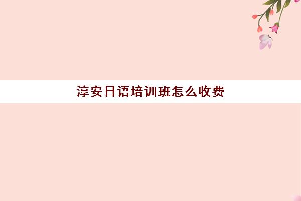 淳安日语培训班怎么收费(日语培训机构收费标准)