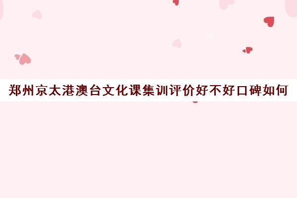 郑州京太港澳台文化课集训评价好不好口碑如何(郑州阳光高考培训学校怎么样)