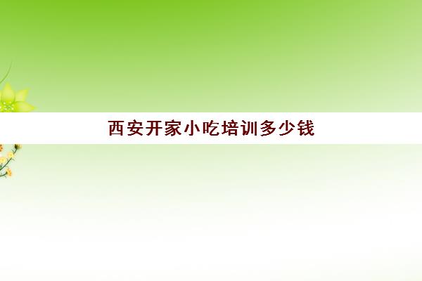 西安开家小吃培训多少钱(西安品诺小吃技术培训)